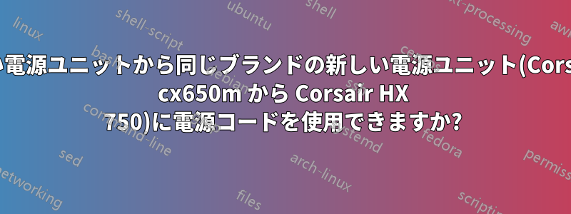 古い電源ユニットから同じブランドの新しい電源ユニット(Corsair cx650m から Corsair HX 750)に電源コードを使用できますか?