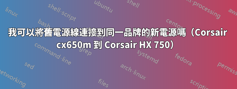 我可以將舊電源線連接到同一品牌的新電源嗎（Corsair cx650m 到 Corsair HX 750）