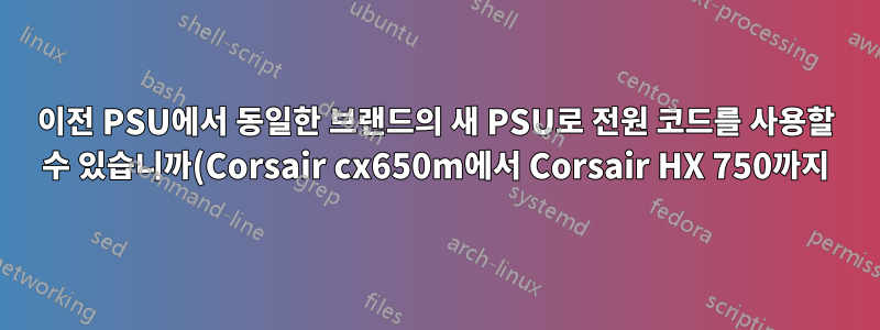 이전 PSU에서 동일한 브랜드의 새 PSU로 전원 코드를 사용할 수 있습니까(Corsair cx650m에서 Corsair HX 750까지)