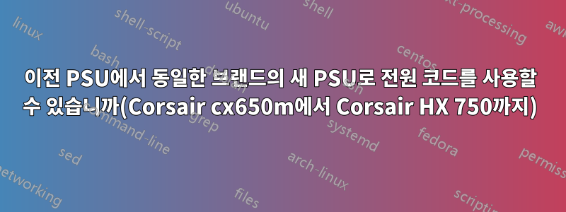 이전 PSU에서 동일한 브랜드의 새 PSU로 전원 코드를 사용할 수 있습니까(Corsair cx650m에서 Corsair HX 750까지)