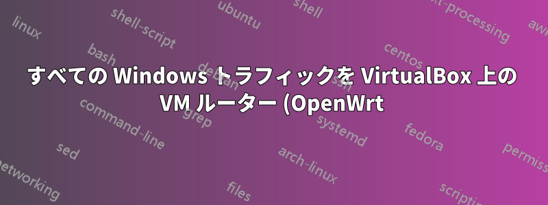 すべての Windows トラフィックを VirtualBox 上の VM ルーター (OpenWrt) 経由でルーティングする