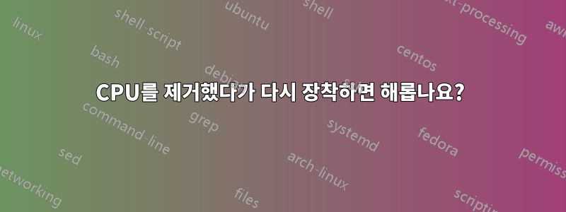 CPU를 제거했다가 다시 장착하면 해롭나요?