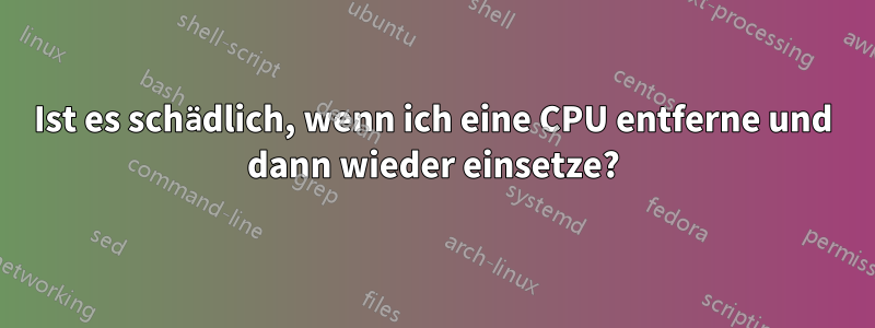 Ist es schädlich, wenn ich eine CPU entferne und dann wieder einsetze?