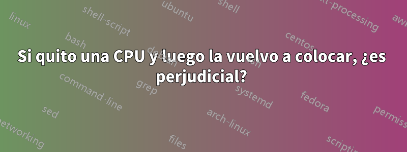 Si quito una CPU y luego la vuelvo a colocar, ¿es perjudicial?