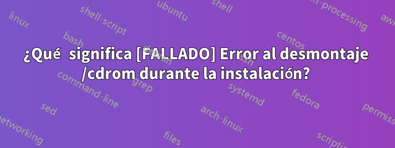 ¿Qué significa [FALLADO] Error al desmontaje /cdrom durante la instalación?