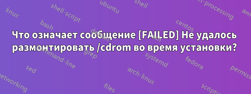 Что означает сообщение [FAILED] Не удалось размонтировать /cdrom во время установки?