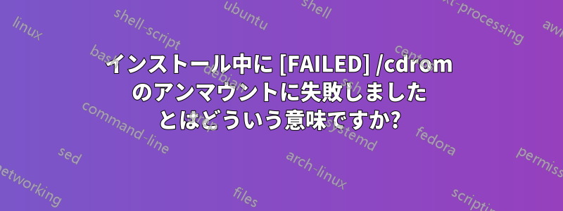 インストール中に [FAILED] /cdrom のアンマウントに失敗しました とはどういう意味ですか?