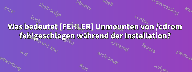 Was bedeutet [FEHLER] Unmounten von /cdrom fehlgeschlagen während der Installation?