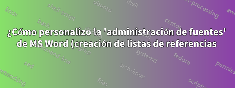 ¿Cómo personalizo la 'administración de fuentes' de MS Word (creación de listas de referencias) para que haga lo que quiero que haga?