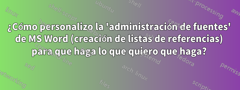 ¿Cómo personalizo la 'administración de fuentes' de MS Word (creación de listas de referencias) para que haga lo que quiero que haga?