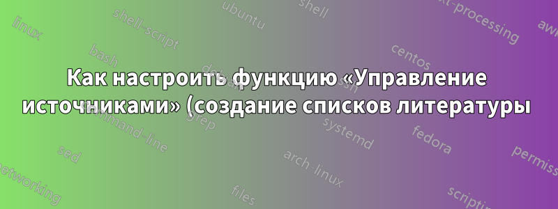 Как настроить функцию «Управление источниками» (создание списков литературы) в MS Word так, чтобы она выполняла нужные мне функции?
