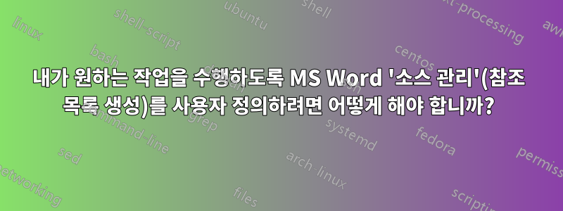 내가 원하는 작업을 수행하도록 MS Word '소스 관리'(참조 목록 생성)를 사용자 정의하려면 어떻게 해야 합니까?