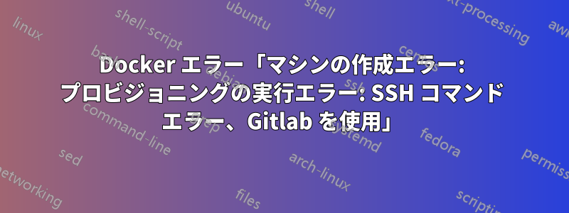 Docker エラー「マシンの作成エラー: プロビジョニングの実行エラー: SSH コマンド エラー、Gitlab を使用」