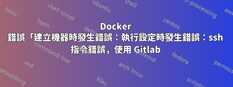 Docker 錯誤「建立機器時發生錯誤：執行設定時發生錯誤：ssh 指令錯誤，使用 Gitlab