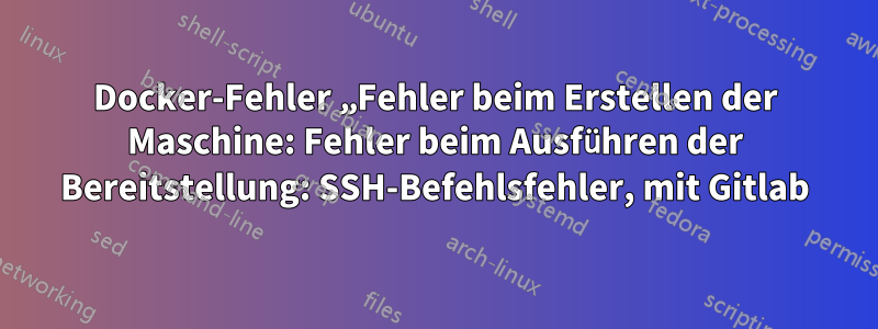 Docker-Fehler „Fehler beim Erstellen der Maschine: Fehler beim Ausführen der Bereitstellung: SSH-Befehlsfehler, mit Gitlab