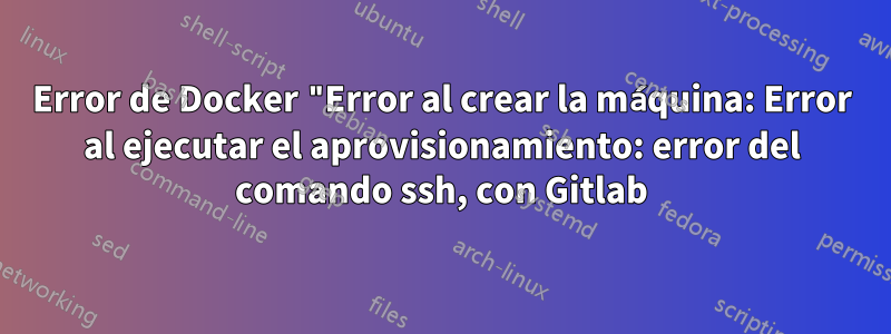 Error de Docker "Error al crear la máquina: Error al ejecutar el aprovisionamiento: error del comando ssh, con Gitlab