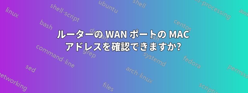 ルーターの WAN ポートの MAC アドレスを確認できますか?