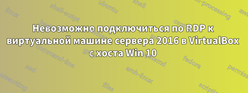 Невозможно подключиться по RDP к виртуальной машине сервера 2016 в VirtualBox с хоста Win 10