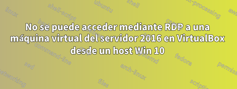 No se puede acceder mediante RDP a una máquina virtual del servidor 2016 en VirtualBox desde un host Win 10