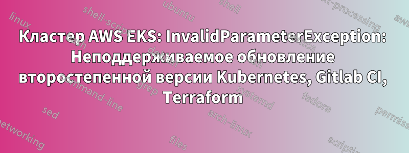 Кластер AWS EKS: InvalidParameterException: Неподдерживаемое обновление второстепенной версии Kubernetes, Gitlab CI, Terraform