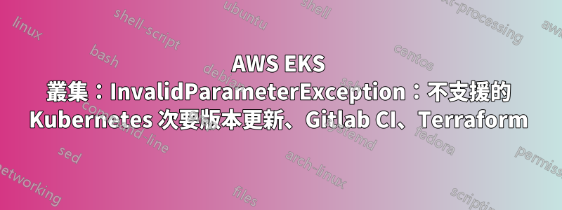 AWS EKS 叢集：InvalidParameterException：不支援的 Kubernetes 次要版本更新、Gitlab CI、Terraform