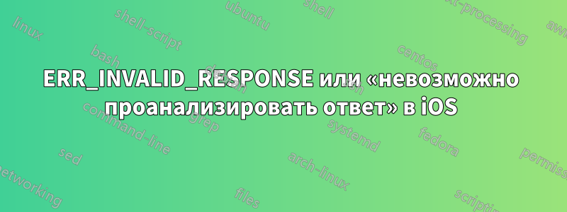 ERR_INVALID_RESPONSE или «невозможно проанализировать ответ» в iOS