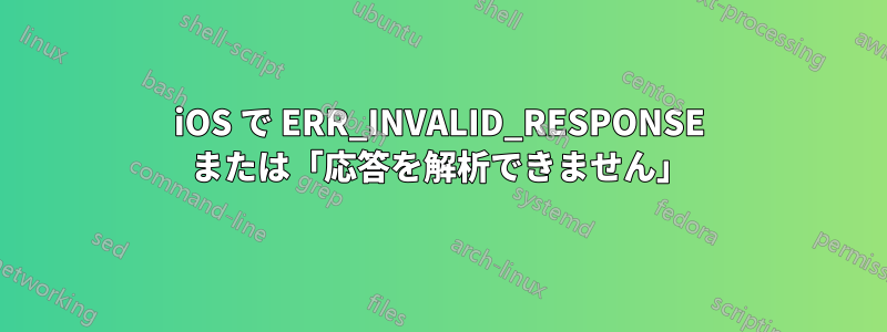 iOS で ERR_INVALID_RESPONSE または「応答を解析できません」