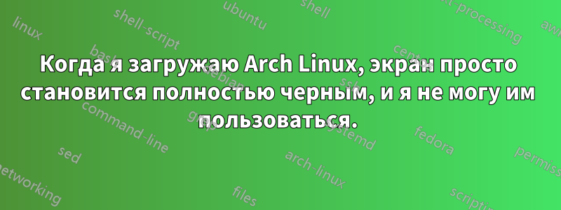 Когда я загружаю Arch Linux, экран просто становится полностью черным, и я не могу им пользоваться.