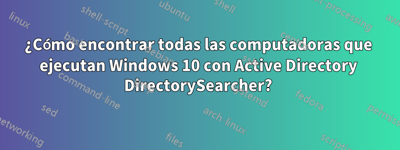 ¿Cómo encontrar todas las computadoras que ejecutan Windows 10 con Active Directory DirectorySearcher?