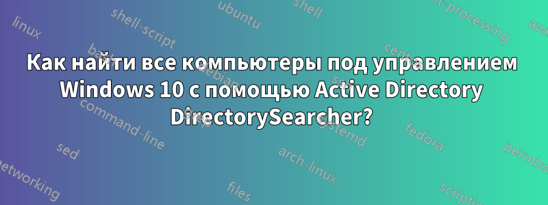 Как найти все компьютеры под управлением Windows 10 с помощью Active Directory DirectorySearcher?