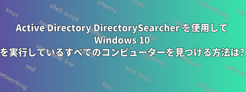 Active Directory DirectorySearcher を使用して Windows 10 を実行しているすべてのコンピューターを見つける方法は?