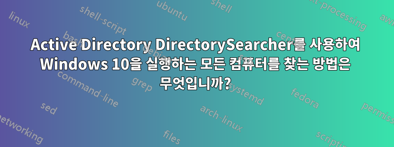 Active Directory DirectorySearcher를 사용하여 Windows 10을 실행하는 모든 컴퓨터를 찾는 방법은 무엇입니까?