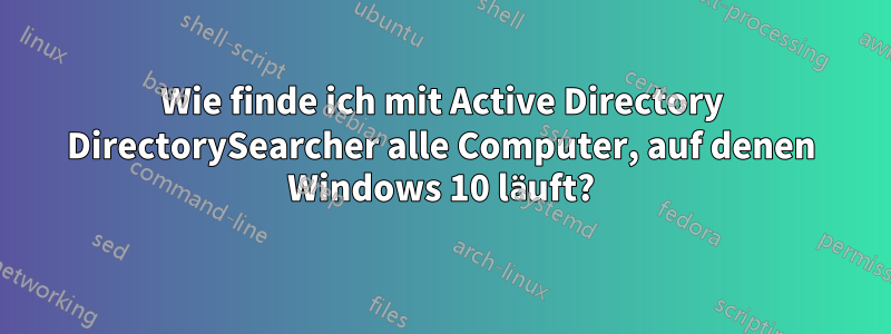 Wie finde ich mit Active Directory DirectorySearcher alle Computer, auf denen Windows 10 läuft?