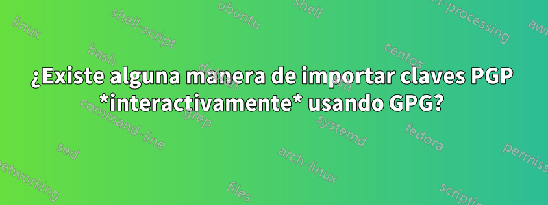 ¿Existe alguna manera de importar claves PGP *interactivamente* usando GPG?