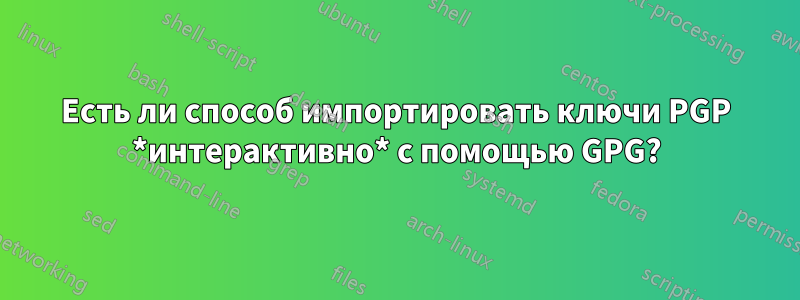 Есть ли способ импортировать ключи PGP *интерактивно* с помощью GPG?