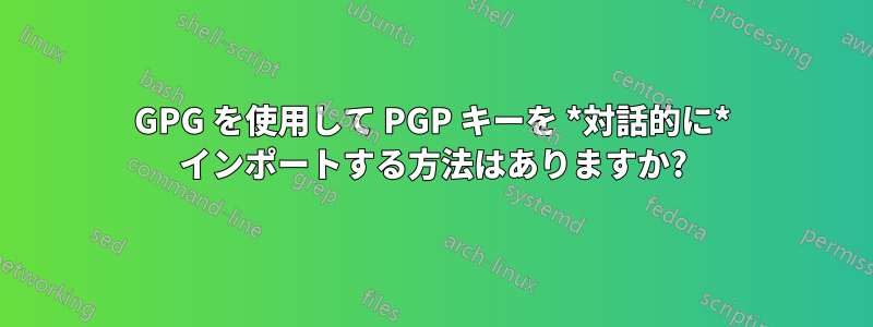 GPG を使用して PGP キーを *対話的に* インポートする方法はありますか?