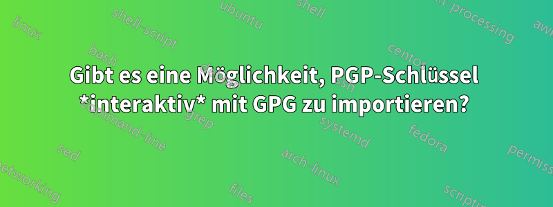 Gibt es eine Möglichkeit, PGP-Schlüssel *interaktiv* mit GPG zu importieren?