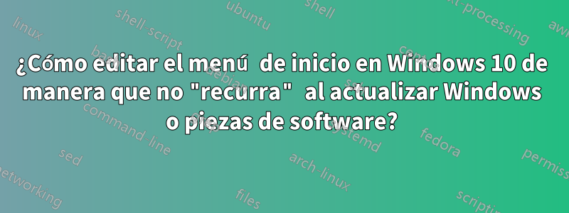 ¿Cómo editar el menú de inicio en Windows 10 de manera que no "recurra" al actualizar Windows o piezas de software?