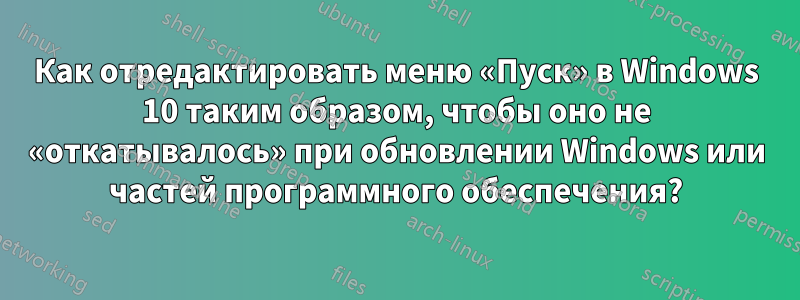 Как отредактировать меню «Пуск» в Windows 10 таким образом, чтобы оно не «откатывалось» при обновлении Windows или частей программного обеспечения?