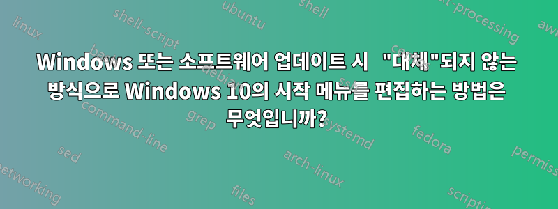 Windows 또는 소프트웨어 업데이트 시 "대체"되지 않는 방식으로 Windows 10의 시작 메뉴를 편집하는 방법은 무엇입니까?