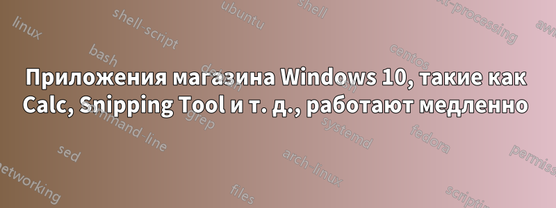 Приложения магазина Windows 10, такие как Calc, Snipping Tool и т. д., работают медленно