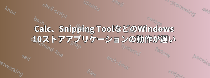 Calc、Snipping ToolなどのWindows 10ストアアプリケーションの動作が遅い