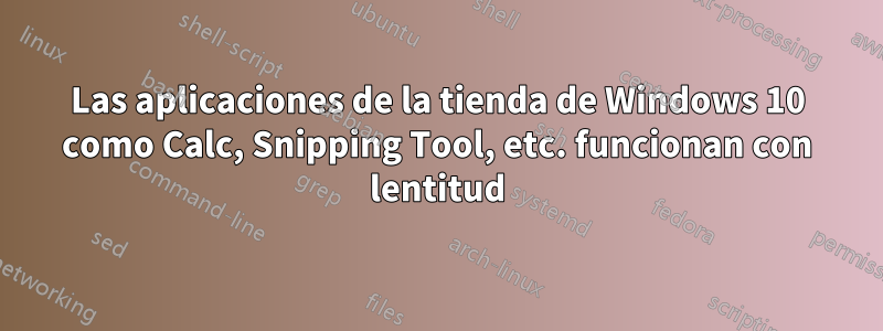 Las aplicaciones de la tienda de Windows 10 como Calc, Snipping Tool, etc. funcionan con lentitud