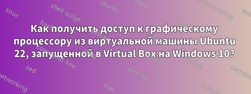 Как получить доступ к графическому процессору из виртуальной машины Ubuntu 22, запущенной в Virtual Box на Windows 10?