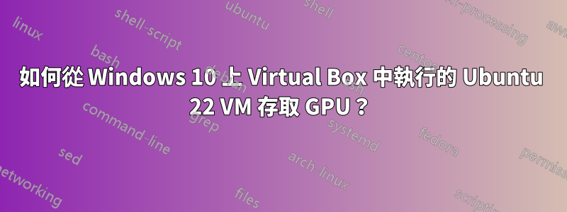 如何從 Windows 10 上 Virtual Box 中執行的 Ubuntu 22 VM 存取 GPU？