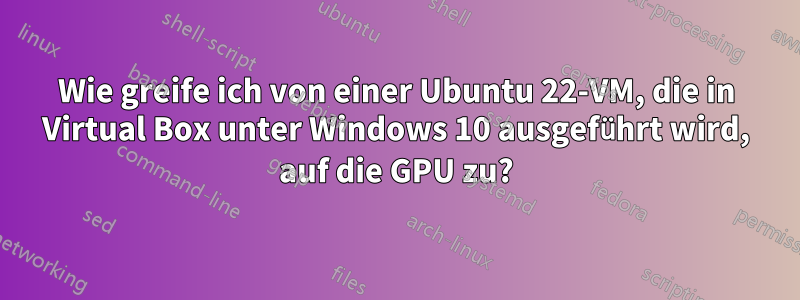 Wie greife ich von einer Ubuntu 22-VM, die in Virtual Box unter Windows 10 ausgeführt wird, auf die GPU zu?