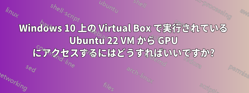 Windows 10 上の Virtual Box で実行されている Ubuntu 22 VM から GPU にアクセスするにはどうすればいいですか?