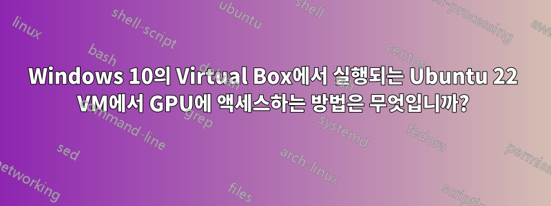 Windows 10의 Virtual Box에서 실행되는 Ubuntu 22 VM에서 GPU에 액세스하는 방법은 무엇입니까?