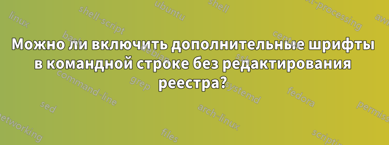 Можно ли включить дополнительные шрифты в командной строке без редактирования реестра?