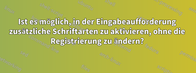 Ist es möglich, in der Eingabeaufforderung zusätzliche Schriftarten zu aktivieren, ohne die Registrierung zu ändern?